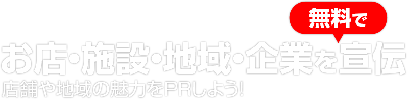 お店・施設・地域・企業を無料で宣伝 店舗や地域の魅力をPRしよう！